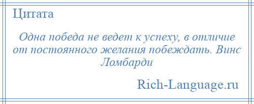 
    Одна победа не ведет к успеху, в отличие от постоянного желания побеждать. Винс Ломбарди