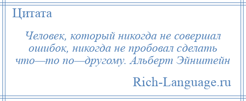 
    Человек, который никогда не совершал ошибок, никогда не пробовал сделать что—то по—другому. Альберт Эйнштейн