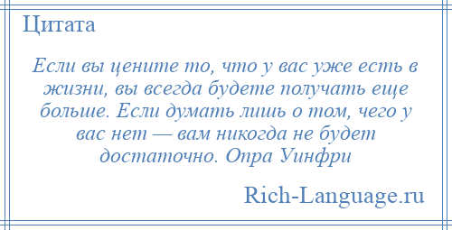 
    Если вы цените то, что у вас уже есть в жизни, вы всегда будете получать еще больше. Если думать лишь о том, чего у вас нет — вам никогда не будет достаточно. Опра Уинфри
