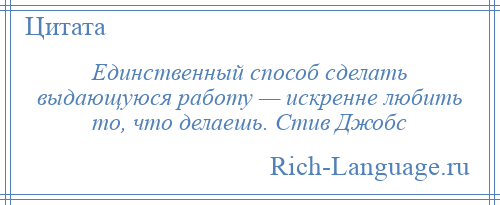 
    Единственный способ сделать выдающуюся работу — искренне любить то, что делаешь. Стив Джобс