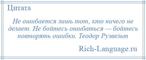 
    Не ошибается лишь тот, кто ничего не делает. Не бойтесь ошибаться — бойтесь повторять ошибки. Теодор Рузвельт