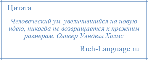 
    Человеческий ум, увеличившийся на новую идею, никогда не возвращается к прежним размерам. Оливер Уэнделл Холмс