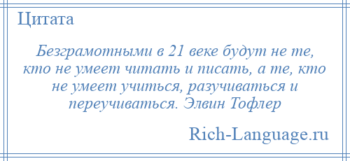
    Безграмотными в 21 веке будут не те, кто не умеет читать и писать, а те, кто не умеет учиться, разучиваться и переучиваться. Элвин Тофлер