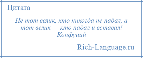 
    Не тот велик, кто никогда не падал, а тот велик — кто падал и вставал! Конфуций