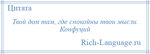 
    Твой дом там, где спокойны твои мысли. Конфуций