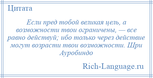 
    Если пред тобой великая цель, а возможности твои ограничены, — все равно действуй; ибо только через действие могут возрасти твои возможности. Шри Ауробиндо