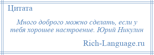 
    Много доброго можно сделать, если у тебя хорошее настроение. Юрий Никулин