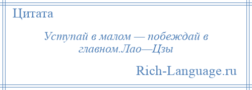 
    Уступай в малом — побеждай в главном.Лао—Цзы
