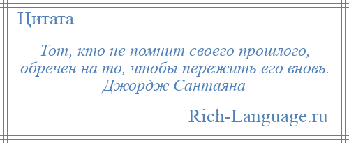 
    Тот, кто не помнит своего прошлого, обречен на то, чтобы пережить его вновь. Джордж Сантаяна