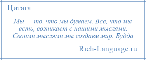 
    Мы — то, что мы думаем. Все, что мы есть, возникает с нашими мыслями. Своими мыслями мы создаем мир. Будда