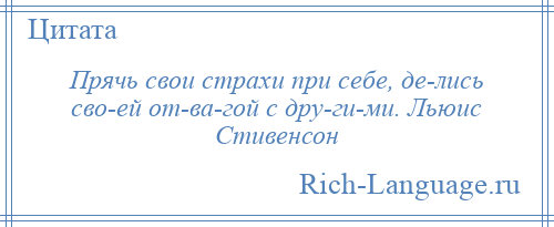 
    Прячь свои страхи при себе, де­лись сво­ей от­ва­гой с дру­ги­ми. Льюис Стивенсон