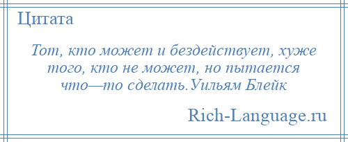 
    Тот, кто может и бездействует, хуже того, кто не может, но пытается что—то сделать.Уильям Блейк