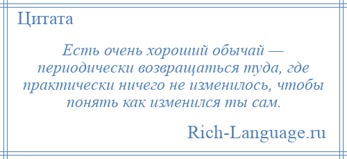 
    Есть очень хороший обычай — периодически возвращаться туда, где практически ничего не изменилось, чтобы понять как изменился ты сам.