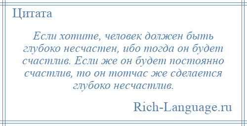 
    Если хотите, человек должен быть глубоко несчастен, ибо тогда он будет счастлив. Если же он будет постоянно счастлив, то он тотчас же сделается глубоко несчастлив.