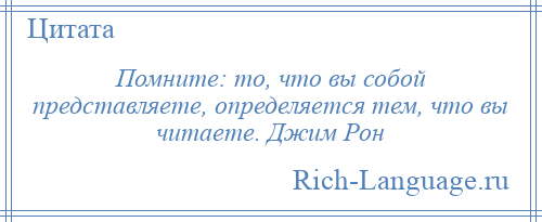 
    Помните: то, что вы собой представляете, определяется тем, что вы читаете. Джим Рон