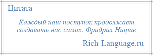 
    Каждый наш поступок продолжает создавать нас самих. Фридрих Ницше