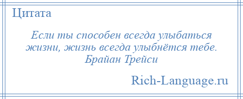 
    Если ты способен всегда улыбаться жизни, жизнь всегда улыбнётся тебе. Брайан Трейси