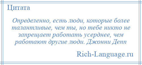 
    Определенно, есть люди, которые более талантливые, чем ты, но тебе никто не запрещает работать усерднее, чем работают другие люди. Джонни Депп