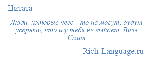 
    Люди, которые чего—то не могут, будут уверять, что и у тебя не выйдет. Вилл Смит