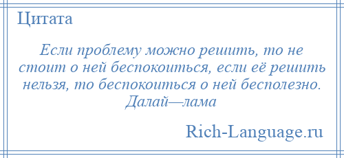 
    Если проблему можно решить, то не стоит о ней беспокоиться, если её решить нельзя, то беспокоиться о ней бесполезно. Далай—лама