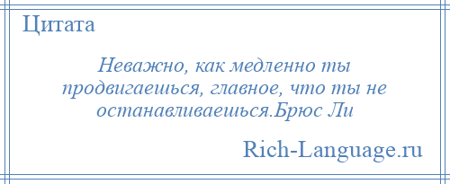 
    Неважно, как медленно ты продвигаешься, главное, что ты не останавливаешься.Брюс Ли