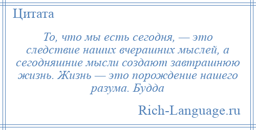 
    То, что мы есть сегодня, — это следствие наших вчерашних мыслей, а сегодняшние мысли создают завтрашнюю жизнь. Жизнь — это порождение нашего разума. Будда