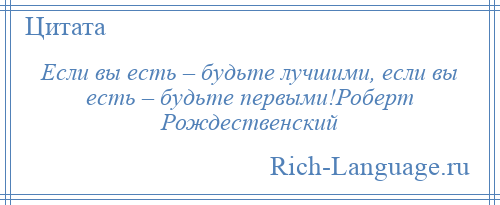 
    Если вы есть – будьте лучшими, если вы есть – будьте первыми!Роберт Рождественский