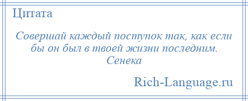 
    Совершай каждый поступок так, как если бы он был в твоей жизни последним. Сенека