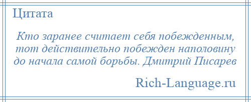 
    Кто заранее считает себя побежденным, тот действительно побежден наполовину до начала самой борьбы. Дмитрий Писарев