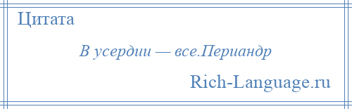 
    В усердии — все.Периандр