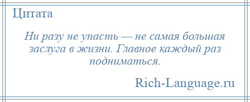 
    Ни разу не упасть — не самая большая заслуга в жизни. Главное каждый раз подниматься.