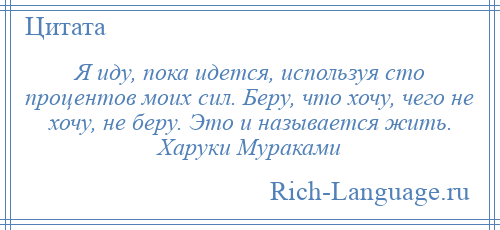 
    Я иду, пока идется, используя сто процентов моих сил. Беру, что хочу, чего не хочу, не беру. Это и называется жить. Харуки Мураками