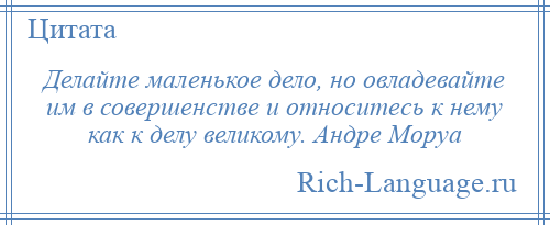 
    Делайте маленькое дело, но овладевайте им в совершенстве и относитесь к нему как к делу великому. Андре Моруа