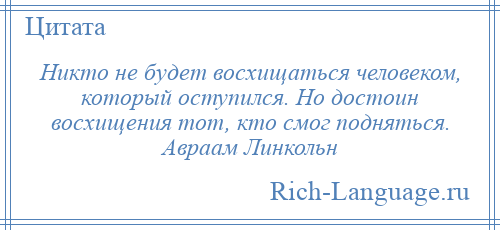 
    Никто не будет восхищаться человеком, который оступился. Но достоин восхищения тот, кто смог подняться. Авраам Линкольн