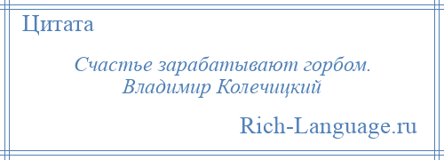 
    Счастье зарабатывают горбом. Владимир Колечицкий