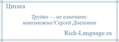 
    Трудно — не означает: невозможно!Сергей Довлатов