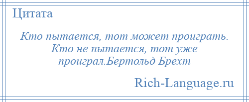 
    Кто пытается, тот может проиграть. Кто не пытается, тот уже проиграл.Бертольд Брехт