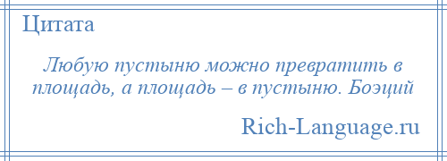 
    Любую пустыню можно превратить в площадь, а площадь – в пустыню. Боэций