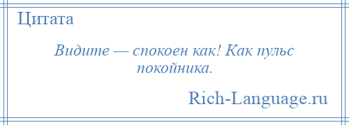 
    Видите — спокоен как! Как пульс покойника.