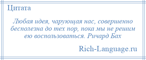 
    Любая идея, чарующая нас, совершенно бесполезна до тех пор, пока мы не решим ею воспользоваться. Ричард Бах