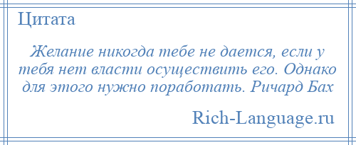 
    Желание никогда тебе не дается, если у тебя нет власти осуществить его. Однако для этого нужно поработать. Ричард Бах