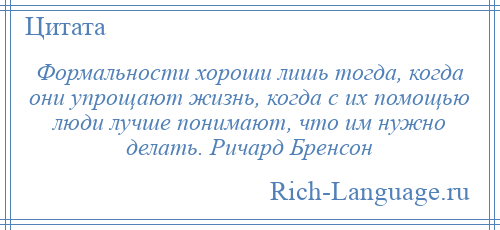 
    Формальности хороши лишь тогда, когда они упрощают жизнь, когда с их помощью люди лучше понимают, что им нужно делать. Ричард Бренсон