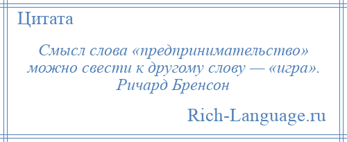 
    Смысл слова «предпринимательство» можно свести к другому слову — «игра». Ричард Бренсон