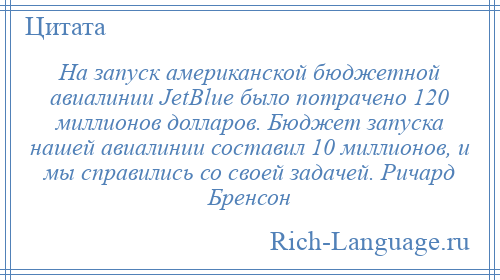 
    На запуск американской бюджетной авиалинии JetBlue было потрачено 120 миллионов долларов. Бюджет запуска нашей авиалинии составил 10 миллионов, и мы справились со своей задачей. Ричард Бренсон