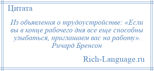 
    Из объявления о трудоустройстве: «Если вы в конце рабочего дня все еще способны улыбаться, приглашаем вас на работу». Ричард Бренсон
