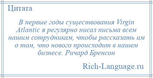 
    В первые годы существования Virgin Atlantic я регулярно писал письма всем нашим сотрудникам, чтобы рассказать им о том, что нового происходит в нашем бизнесе. Ричард Бренсон