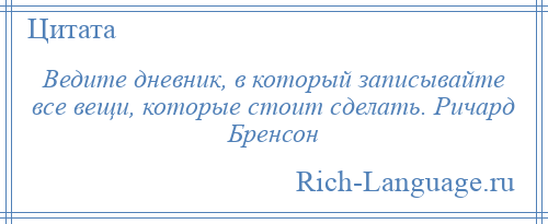 
    Ведите дневник, в который записывайте все вещи, которые стоит сделать. Ричард Бренсон
