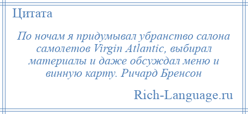 
    По ночам я придумывал убранство салона самолетов Virgin Atlantic, выбирал материалы и даже обсуждал меню и винную карту. Ричард Бренсон