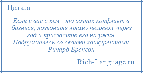 
    Если у вас с кем—то возник конфликт в бизнесе, позвоните этому человеку через год и пригласите его на ужин. Подружитесь со своими конкурентами. Ричард Бренсон
