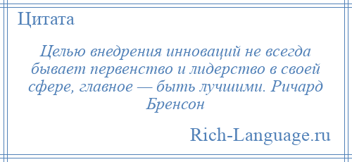 
    Целью внедрения инноваций не всегда бывает первенство и лидерство в своей сфере, главное — быть лучшими. Ричард Бренсон